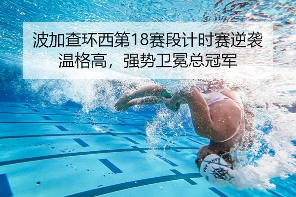 波加查环西第18赛段计时赛逆袭温格高，强势卫冕总冠军